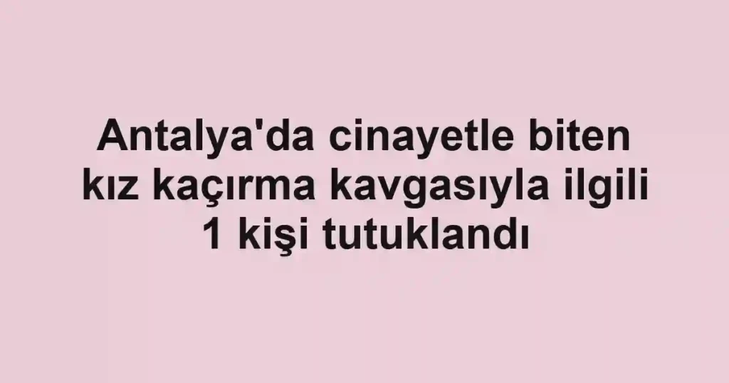 Antalya'da cinayetle biten kız kaçırma kavgasıyla ilgili 1 kişi tutuklandı