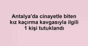 Antalya'da cinayetle biten kız kaçırma kavgasıyla ilgili 1 kişi tutuklandı