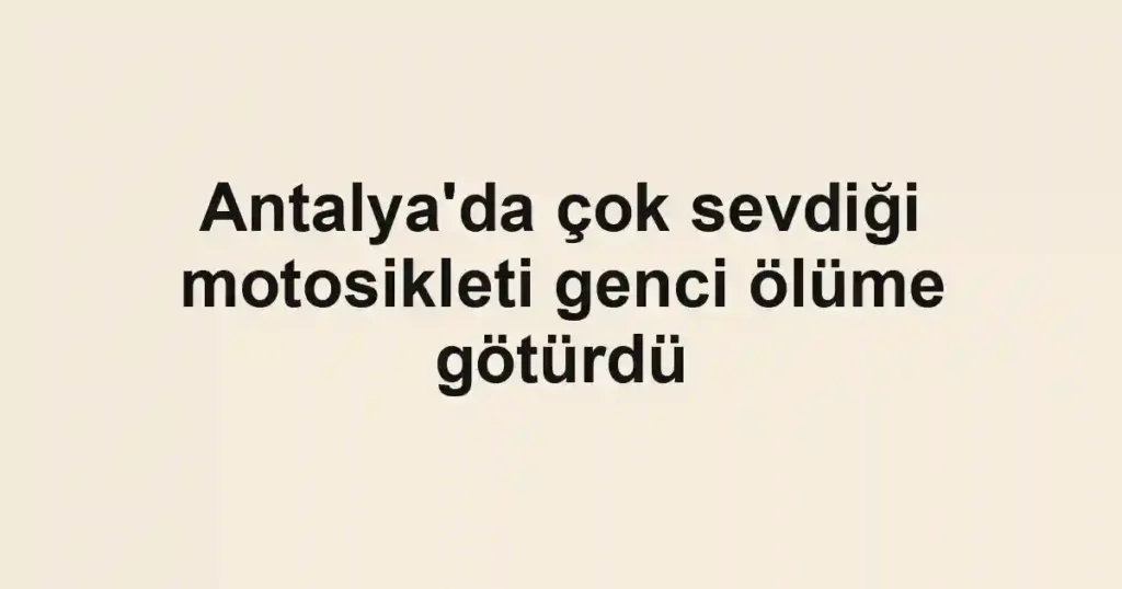 Antalya'da çok sevdiği motosikleti genci ölüme götürdü