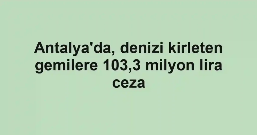 Antalya'da, denizi kirleten gemilere 103,3 milyon lira ceza