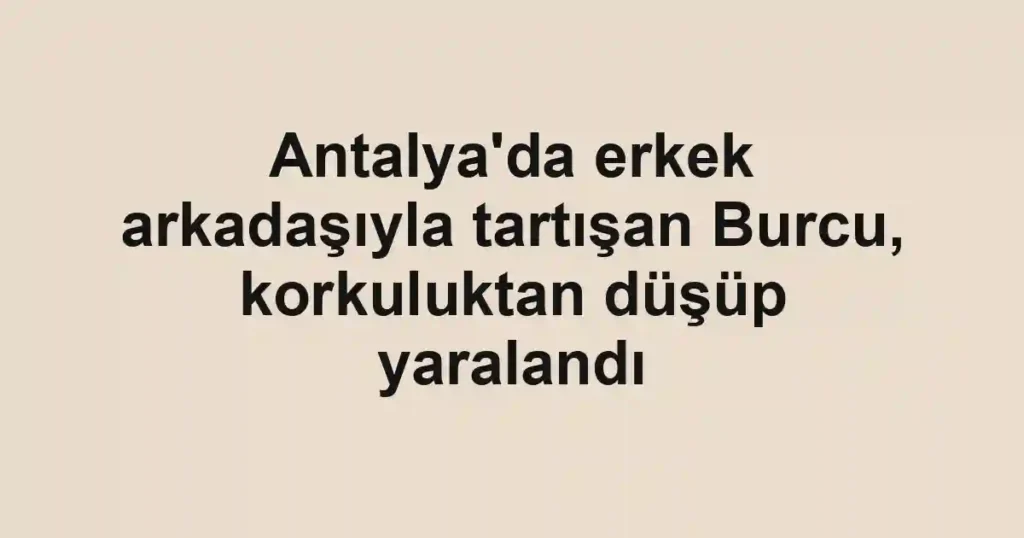 Antalya'da erkek arkadaşıyla tartışan Burcu, korkuluktan düşüp yaralandı