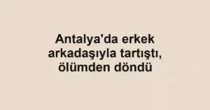Antalya'da erkek arkadaşıyla tartıştı, ölümden döndü