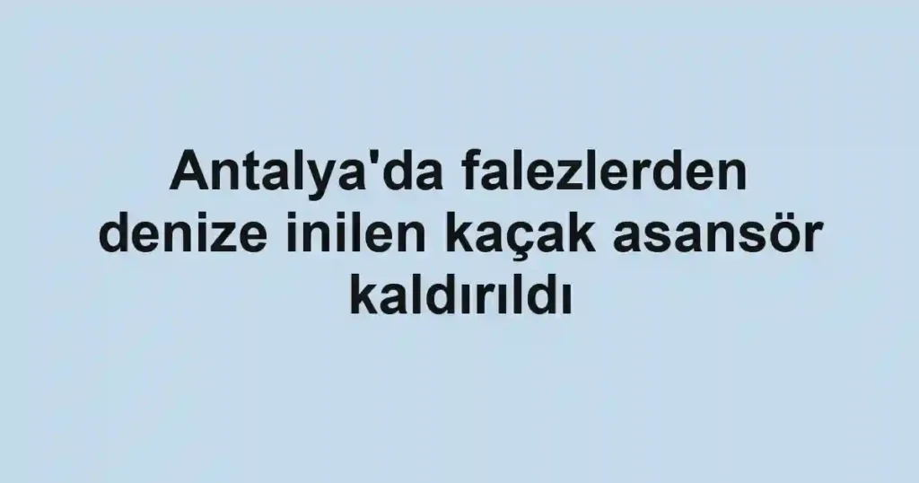 Antalya'da falezlerden denize inilen kaçak asansör kaldırıldı