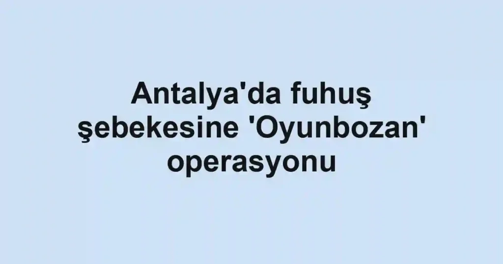 Antalya'da fuhuş şebekesine 'Oyunbozan' operasyonu