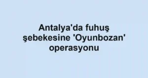 Antalya'da fuhuş şebekesine 'Oyunbozan' operasyonu