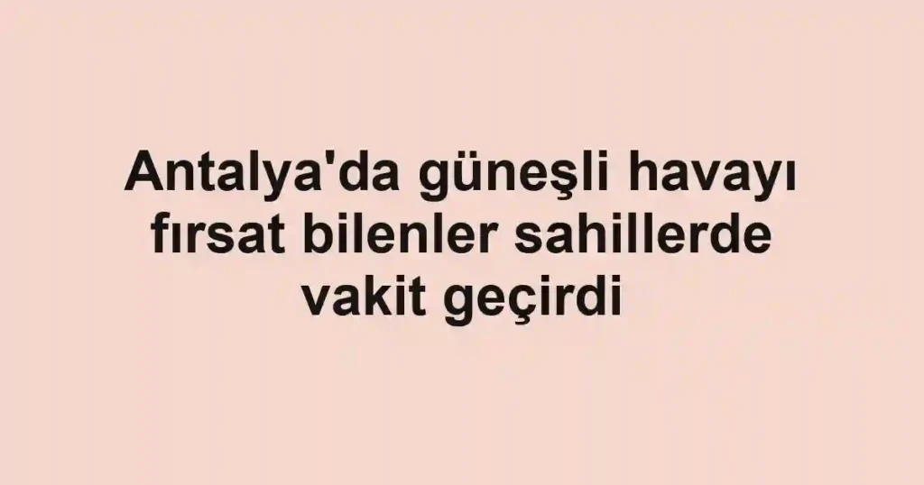 Antalya'da güneşli havayı fırsat bilenler sahillerde vakit geçirdi