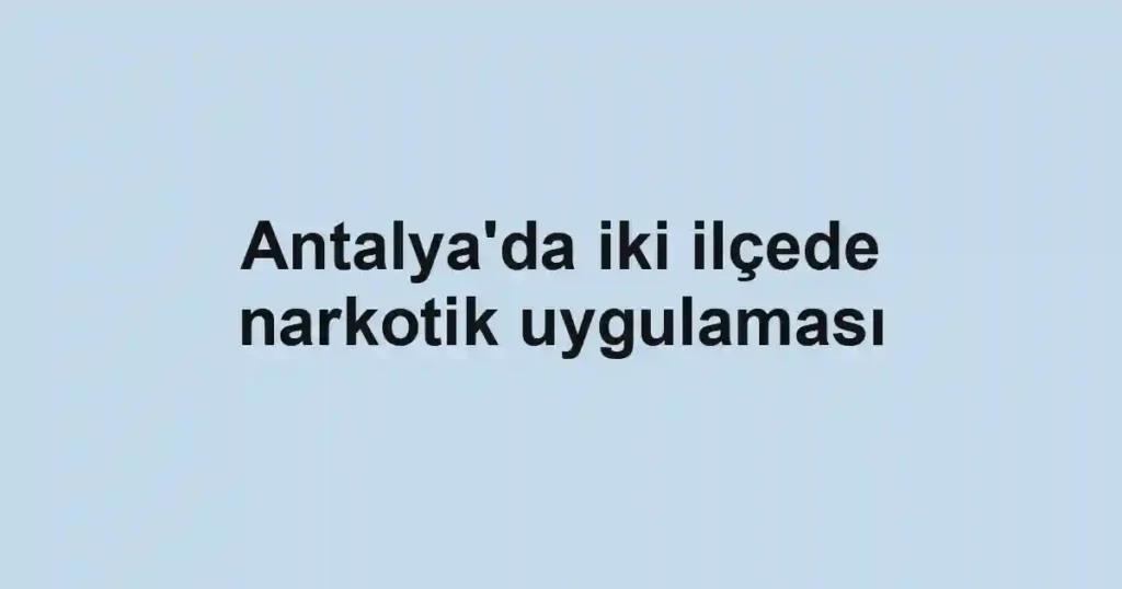 Antalya'da iki ilçede narkotik uygulaması