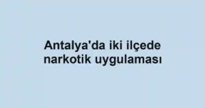 Antalya'da iki ilçede narkotik uygulaması