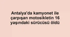 Antalya'da kamyonet ile çarpışan motosikletin 16 yaşındaki sürücüsü öldü