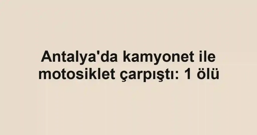 Antalya'da kamyonet ile motosiklet çarpıştı: 1 ölü