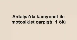 Antalya'da kamyonet ile motosiklet çarpıştı: 1 ölü