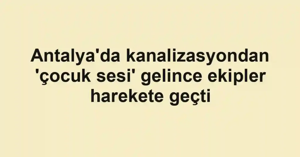 Antalya'da kanalizasyondan 'çocuk sesi' gelince ekipler harekete geçti
