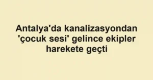 Antalya'da kanalizasyondan 'çocuk sesi' gelince ekipler harekete geçti