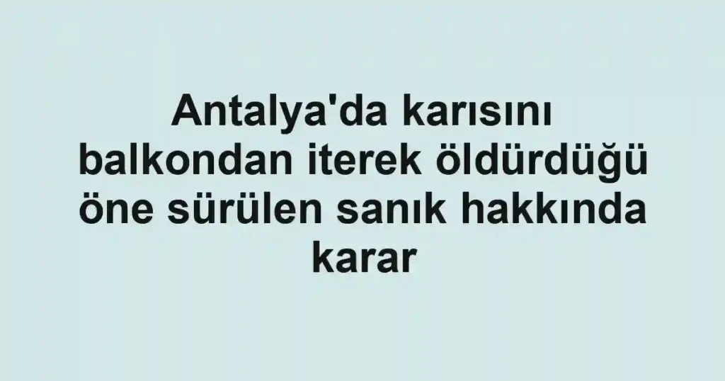 Antalya'da karısını balkondan iterek öldürdüğü öne sürülen sanık hakkında karar
