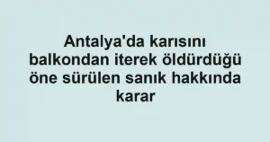 Antalya'da karısını balkondan iterek öldürdüğü öne sürülen sanık hakkında karar