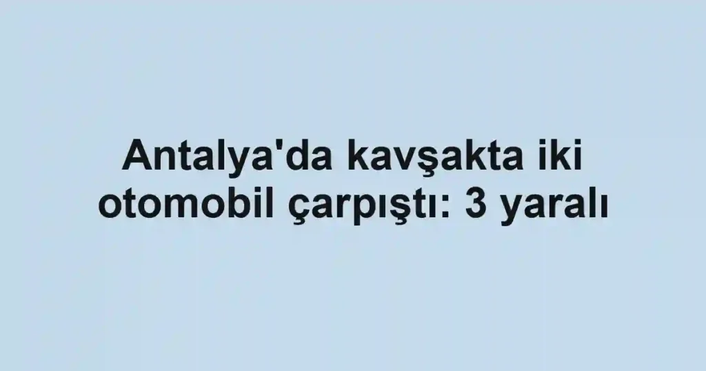 Antalya'da kavşakta iki otomobil çarpıştı: 3 yaralı