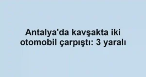 Antalya'da kavşakta iki otomobil çarpıştı: 3 yaralı