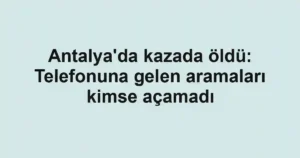 Antalya'da kazada öldü: Telefonuna gelen aramaları kimse açamadı
