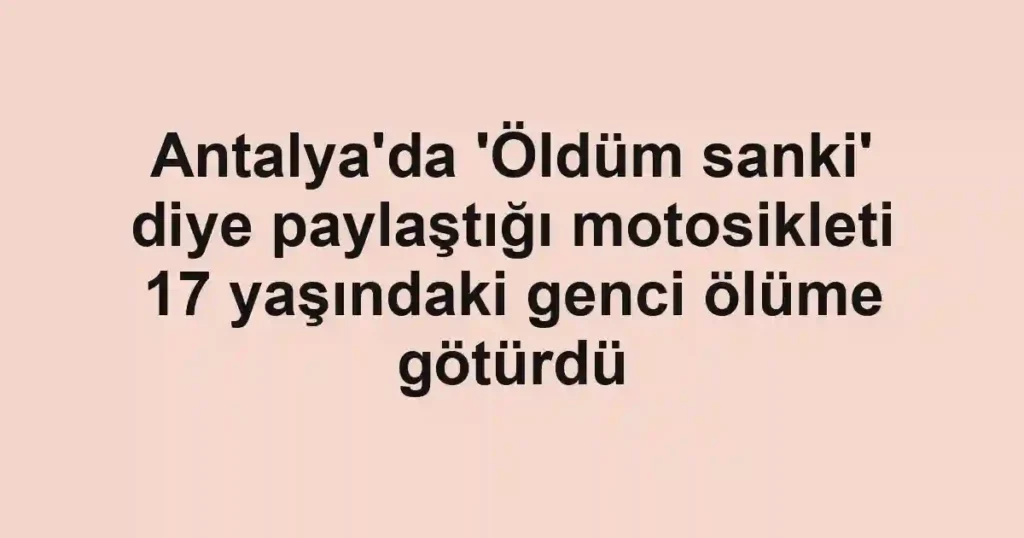 Antalya'da 'Öldüm sanki' diye paylaştığı motosikleti 17 yaşındaki genci ölüme götürdü