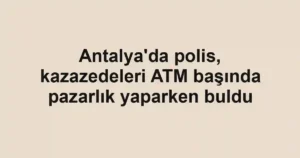 Antalya'da polis, kazazedeleri ATM başında pazarlık yaparken buldu