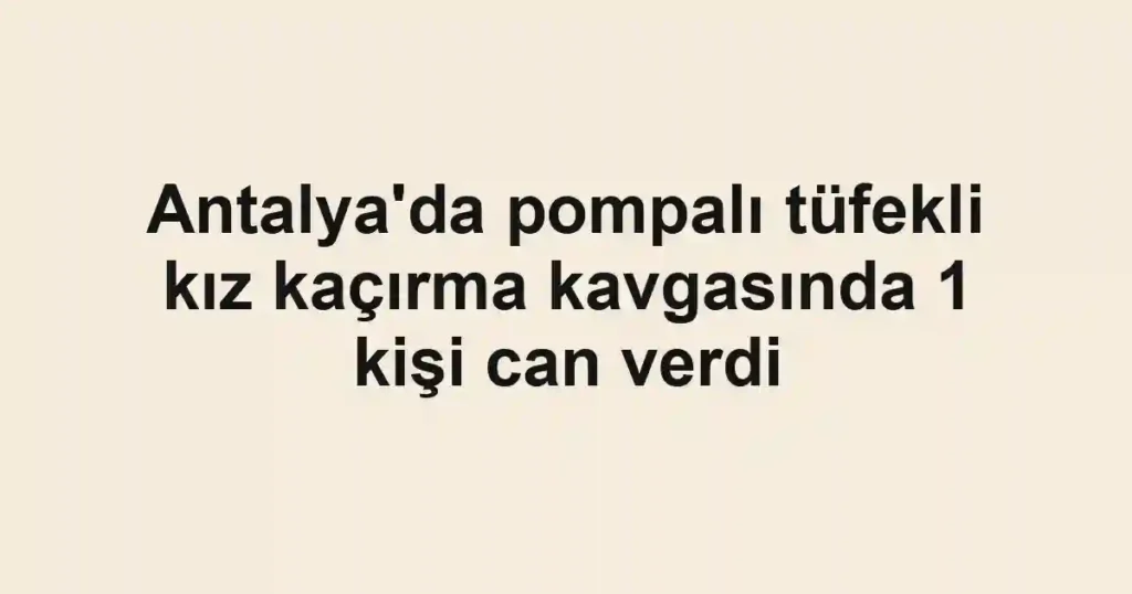 Antalya'da pompalı tüfekli kız kaçırma kavgasında 1 kişi can verdi