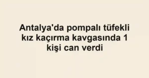 Antalya'da pompalı tüfekli kız kaçırma kavgasında 1 kişi can verdi