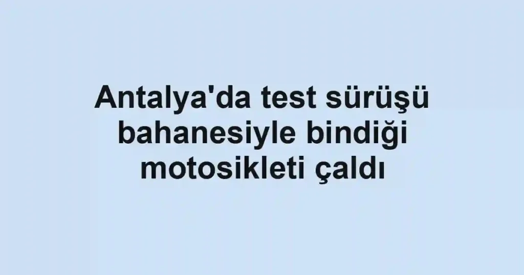 Antalya'da test sürüşü bahanesiyle bindiği motosikleti çaldı