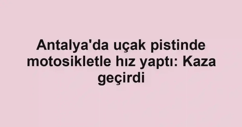 Antalya'da uçak pistinde motosikletle hız yaptı: Kaza geçirdi