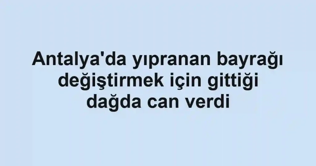 Antalya'da yıpranan bayrağı değiştirmek için gittiği dağda can verdi