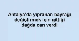 Antalya'da yıpranan bayrağı değiştirmek için gittiği dağda can verdi