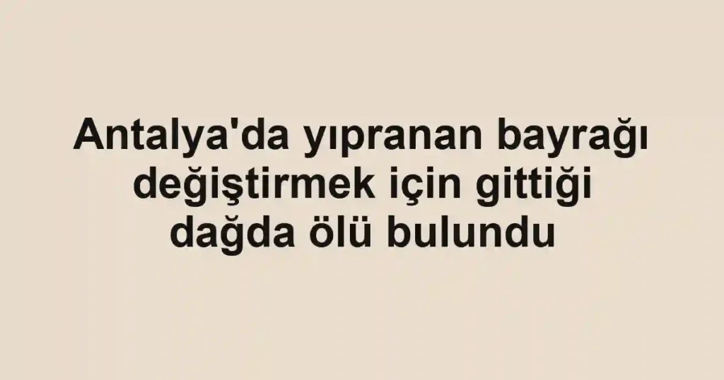 Antalya'da yıpranan bayrağı değiştirmek için gittiği dağda ölü bulundu
