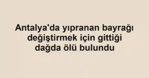 Antalya'da yıpranan bayrağı değiştirmek için gittiği dağda ölü bulundu