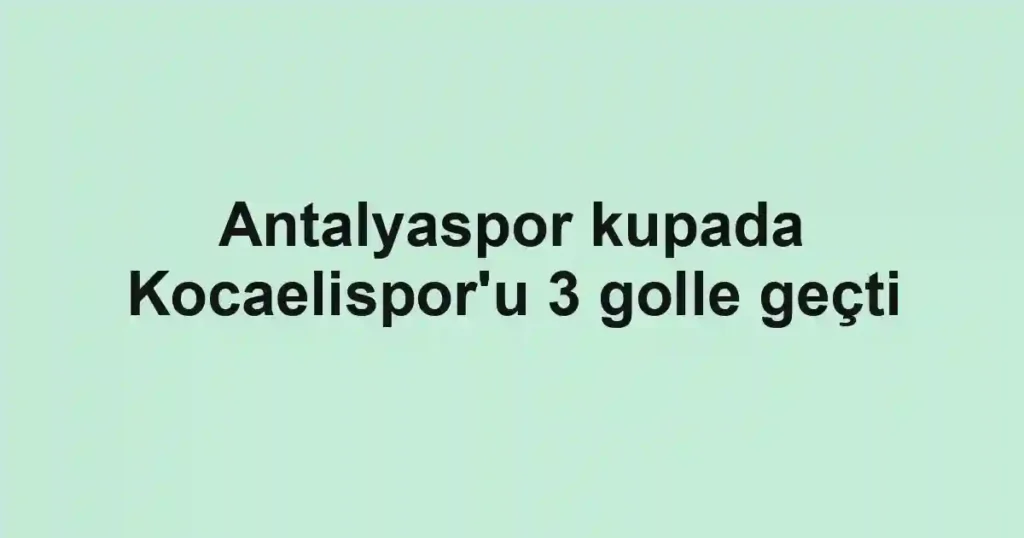 Antalyaspor kupada Kocaelispor'u 3 golle geçti