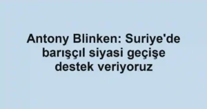Antony Blinken: Suriye'de barışçıl siyasi geçişe destek veriyoruz