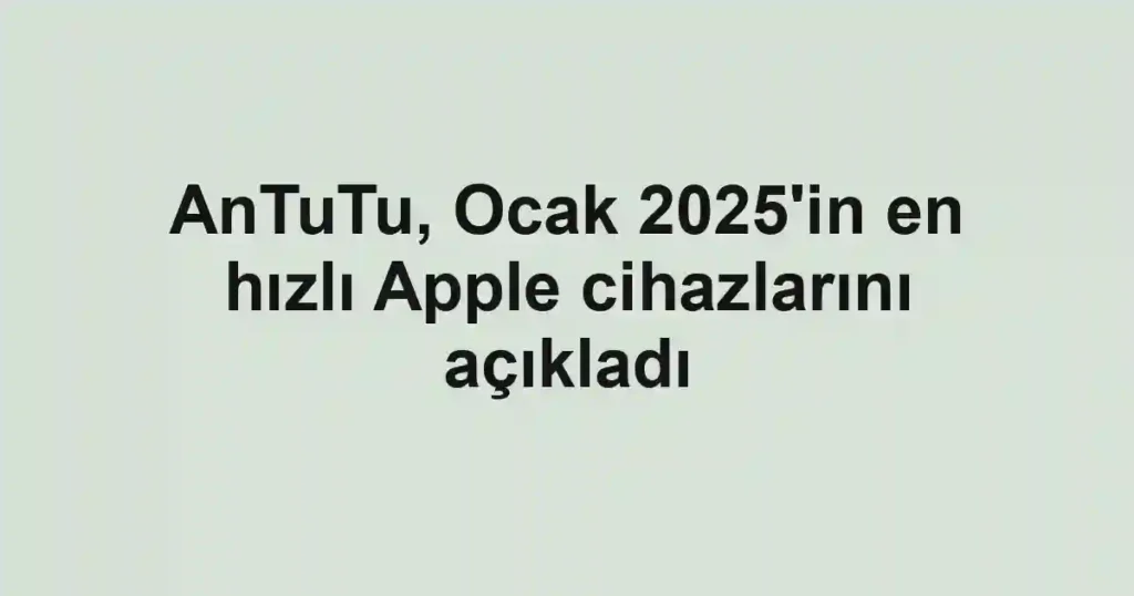 AnTuTu, Ocak 2025'in en hızlı Apple cihazlarını açıkladı