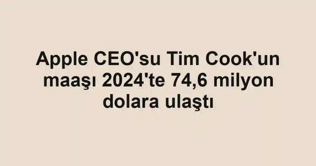 Apple CEO'su Tim Cook'un maaşı 2024'te 74,6 milyon dolara ulaştı