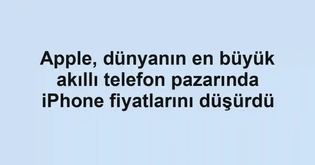 Apple, dünyanın en büyük akıllı telefon pazarında iPhone fiyatlarını düşürdü