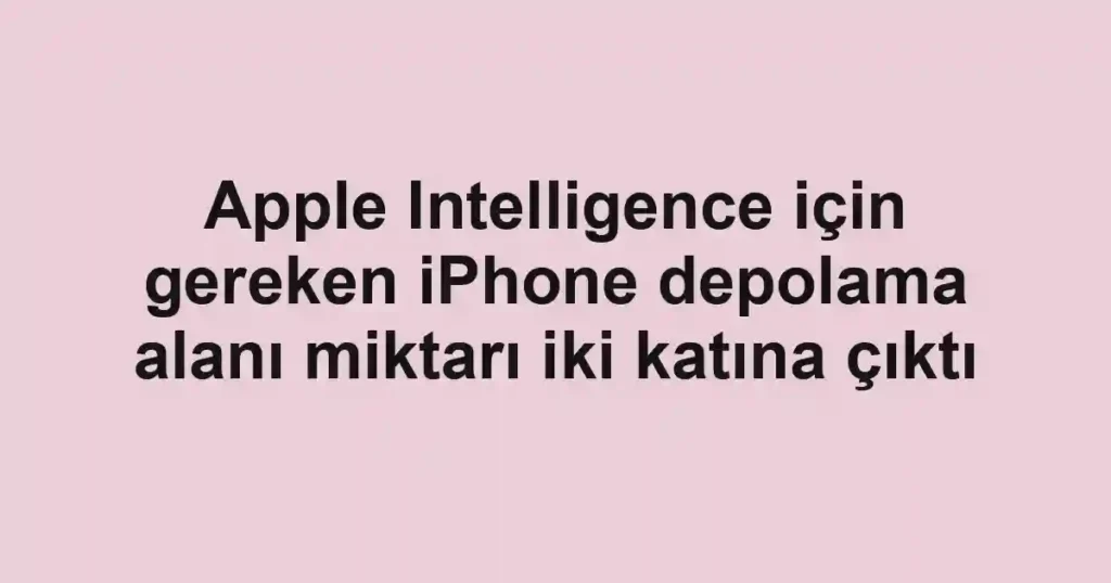 Apple Intelligence için gereken iPhone depolama alanı miktarı iki katına çıktı