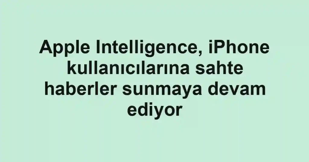 Apple Intelligence, iPhone kullanıcılarına sahte haberler sunmaya devam ediyor