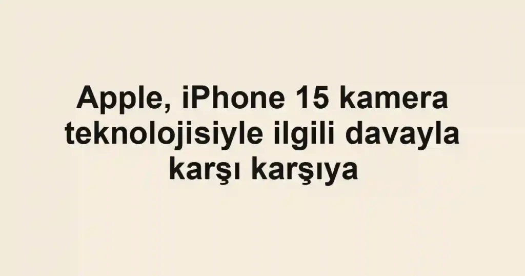 Apple, iPhone 15 kamera teknolojisiyle ilgili davayla karşı karşıya