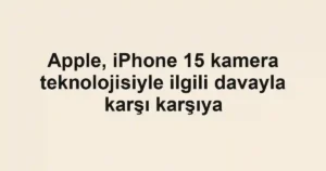 Apple, iPhone 15 kamera teknolojisiyle ilgili davayla karşı karşıya