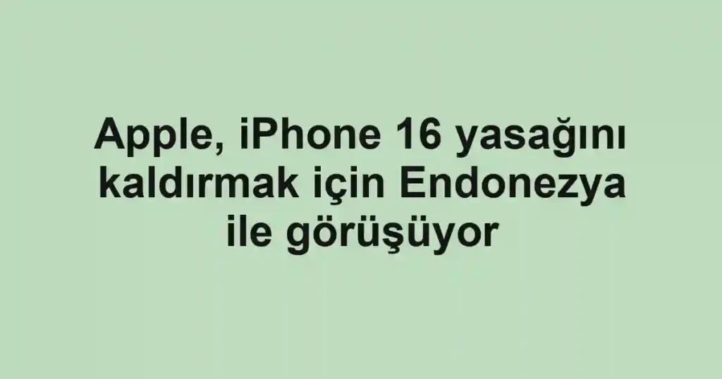Apple, iPhone 16 yasağını kaldırmak için Endonezya ile görüşüyor