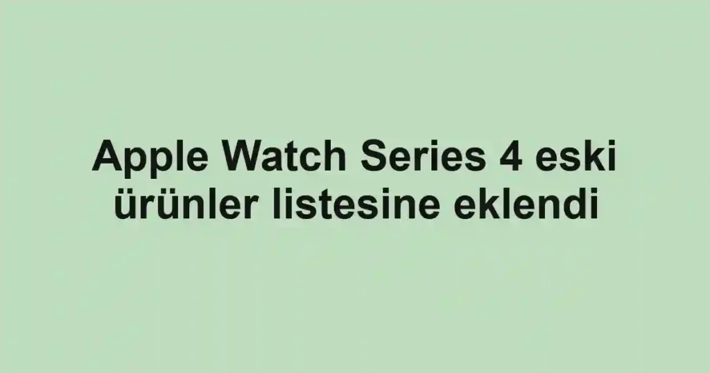 Apple Watch Series 4 eski ürünler listesine eklendi