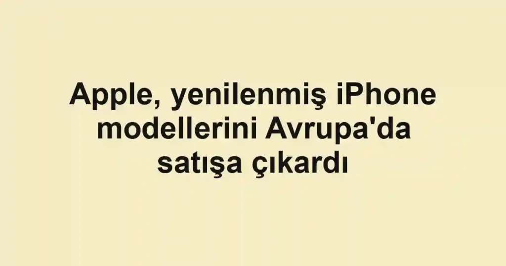 Apple, yenilenmiş iPhone modellerini Avrupa'da satışa çıkardı