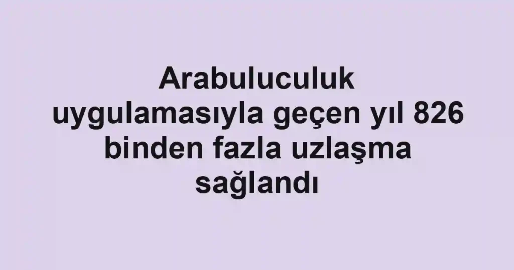 Arabuluculuk uygulamasıyla geçen yıl 826 binden fazla uzlaşma sağlandı