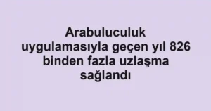 Arabuluculuk uygulamasıyla geçen yıl 826 binden fazla uzlaşma sağlandı