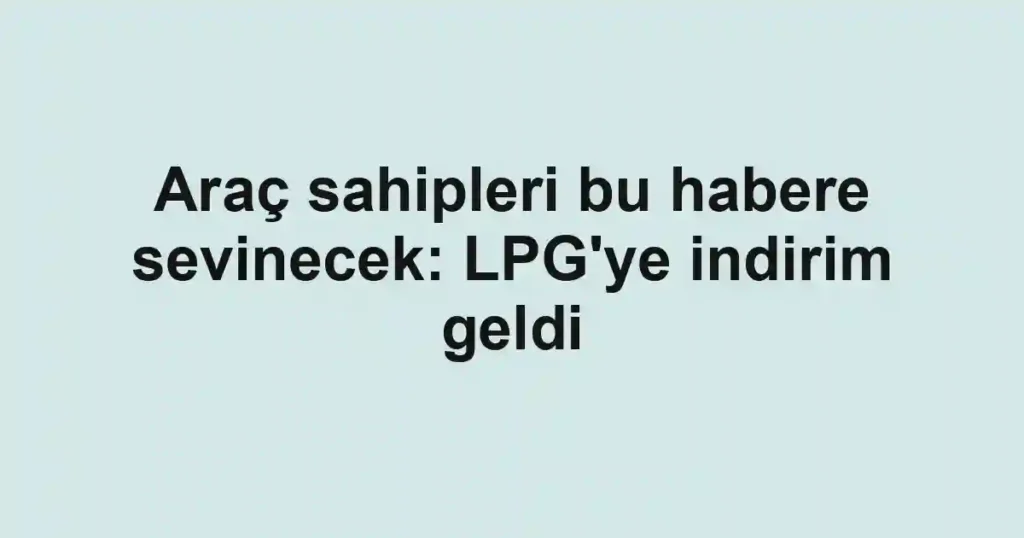 Araç sahipleri bu habere sevinecek: LPG'ye indirim geldi
