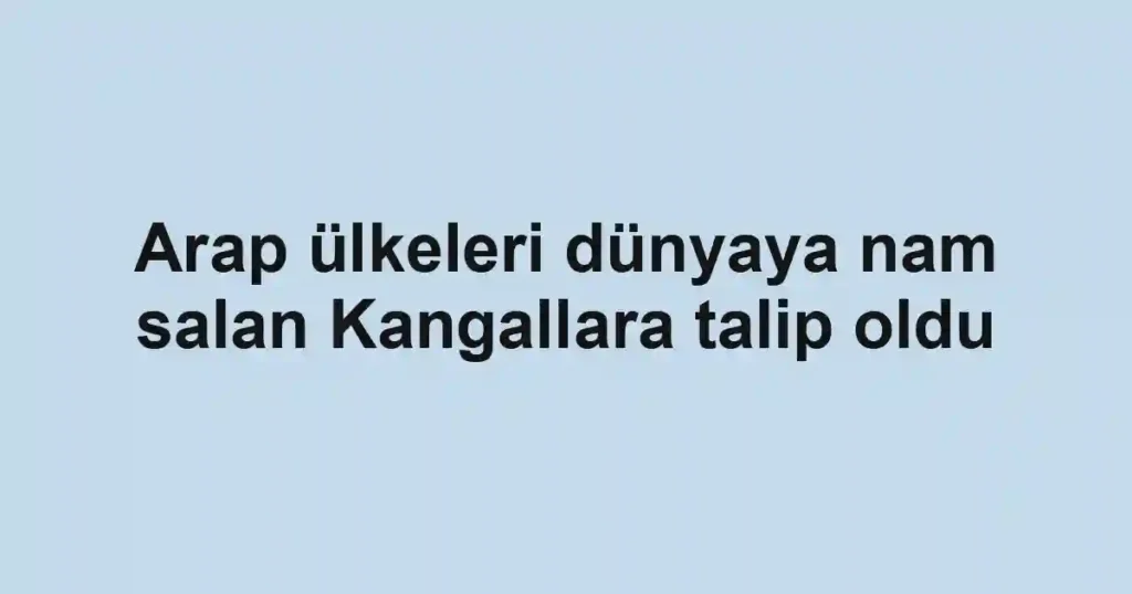 Arap ülkeleri dünyaya nam salan Kangallara talip oldu