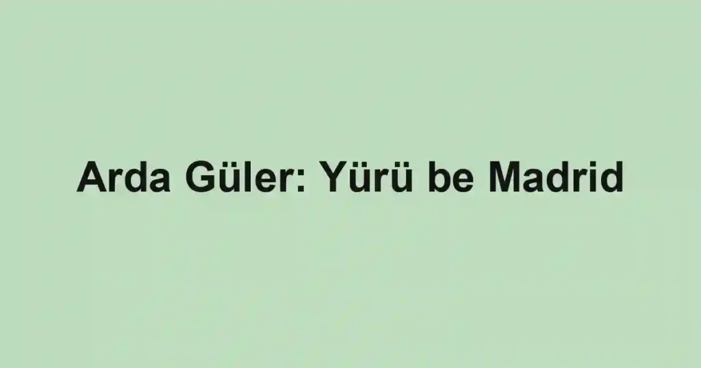 Arda Güler: Yürü be Madrid