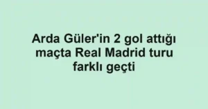 Arda Güler'in 2 gol attığı maçta Real Madrid turu farklı geçti